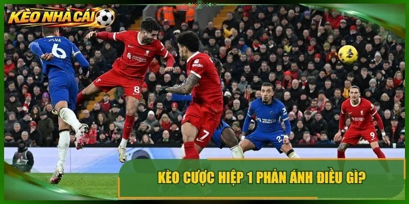 Kèo cược hiệp 1 phản ánh điều gì trong 45 phút mở màn?